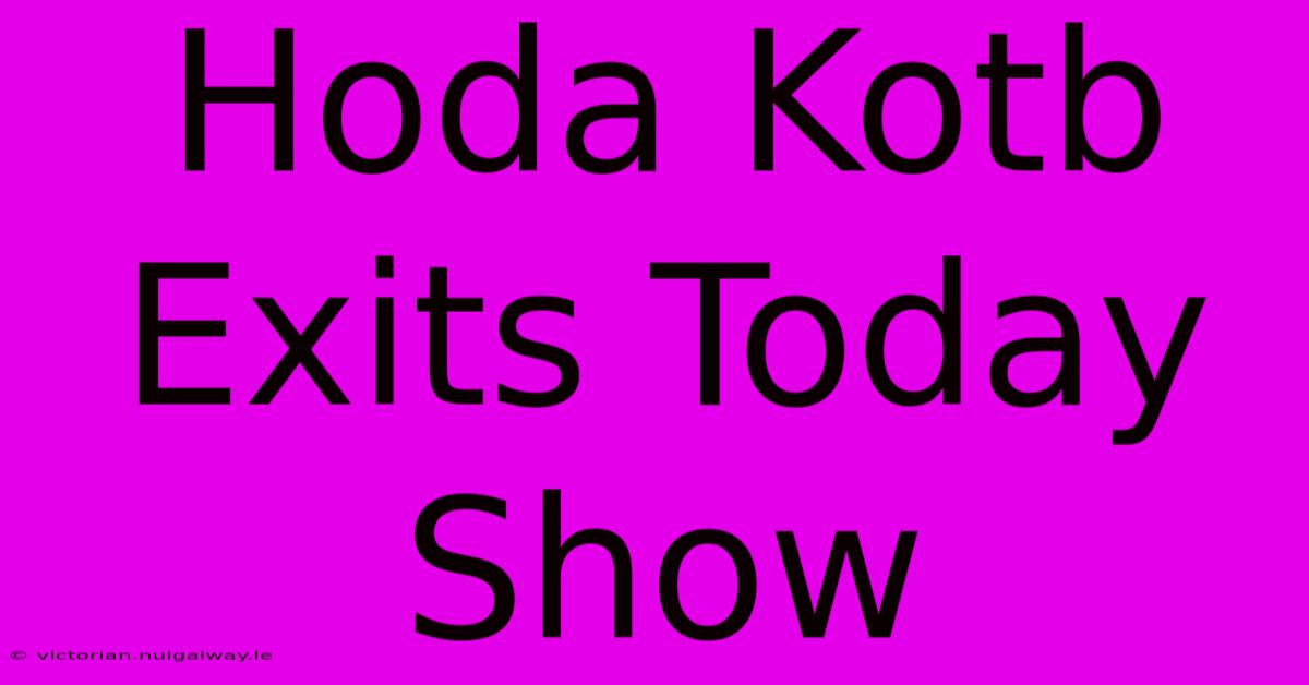 Hoda Kotb Exits Today Show