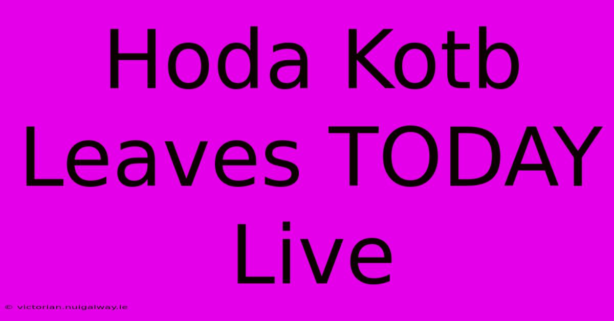 Hoda Kotb Leaves TODAY Live