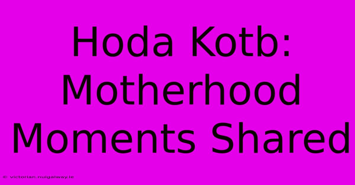 Hoda Kotb: Motherhood Moments Shared