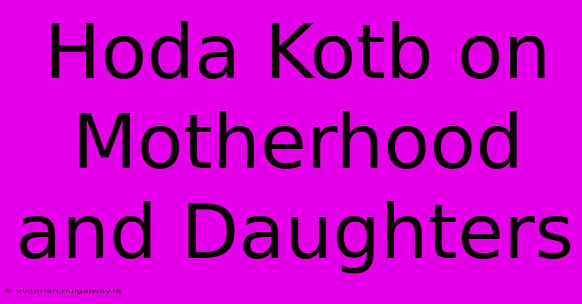 Hoda Kotb On Motherhood And Daughters