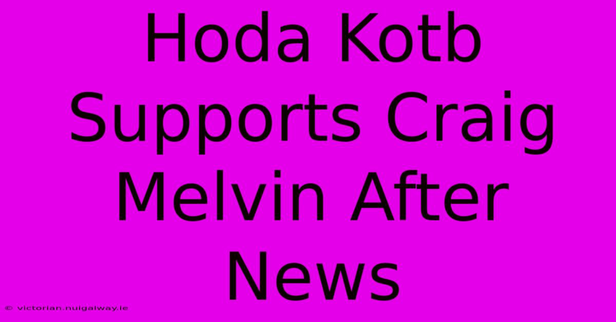 Hoda Kotb Supports Craig Melvin After News