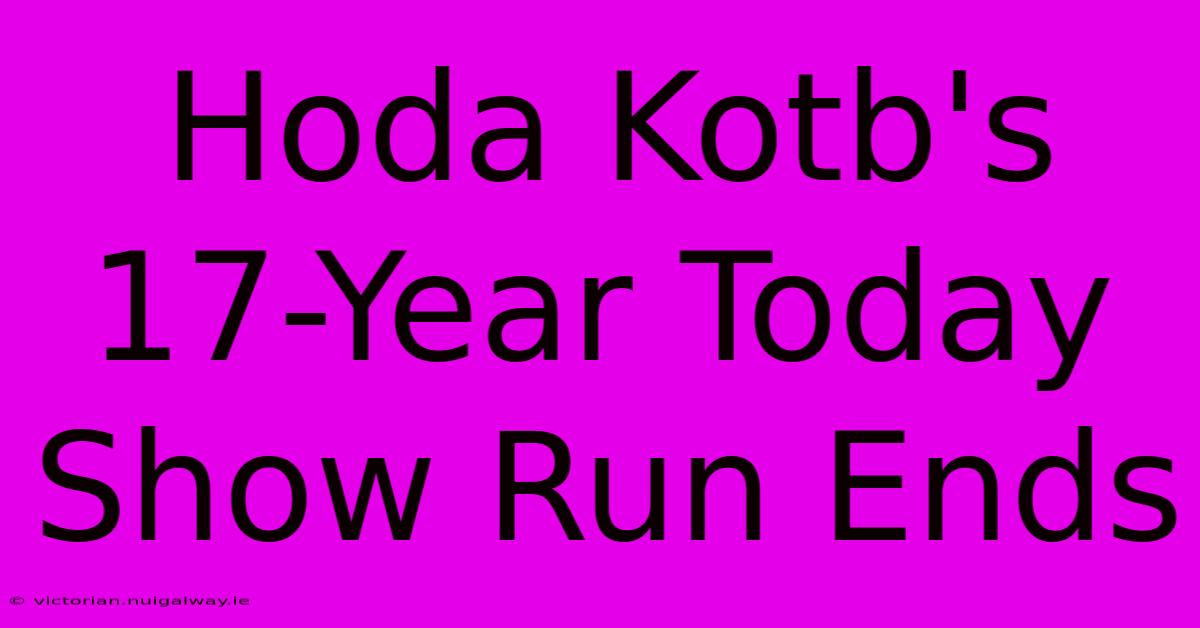 Hoda Kotb's 17-Year Today Show Run Ends