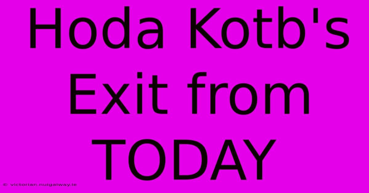 Hoda Kotb's Exit From TODAY