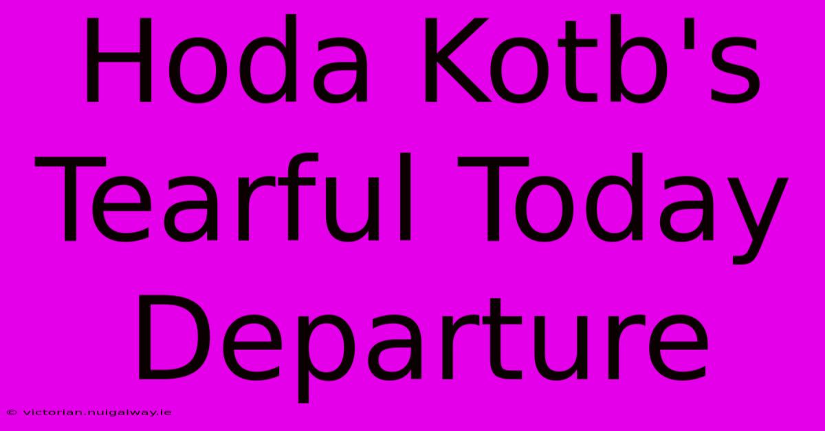 Hoda Kotb's Tearful Today Departure