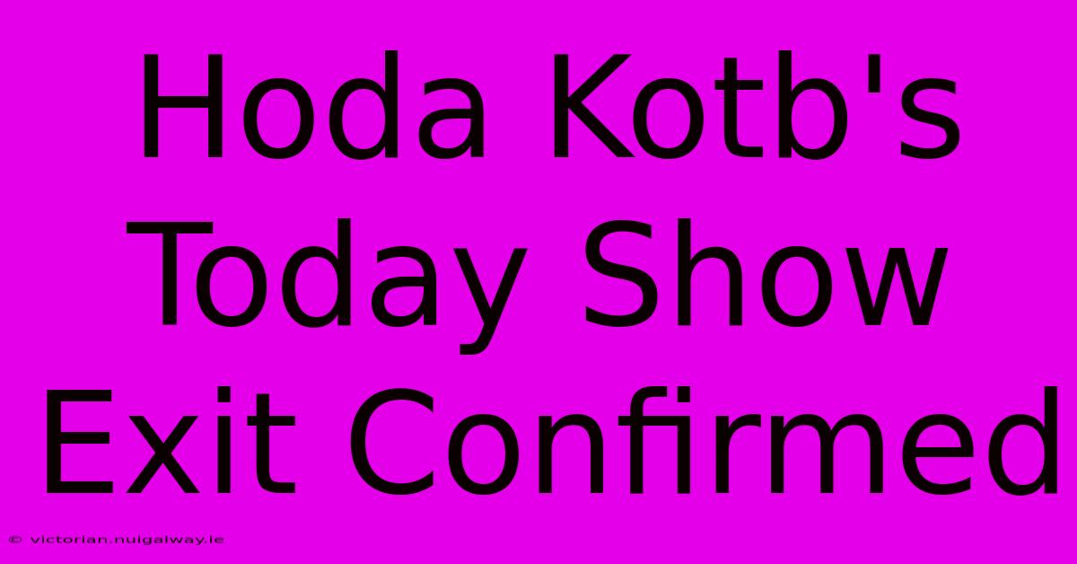 Hoda Kotb's Today Show Exit Confirmed