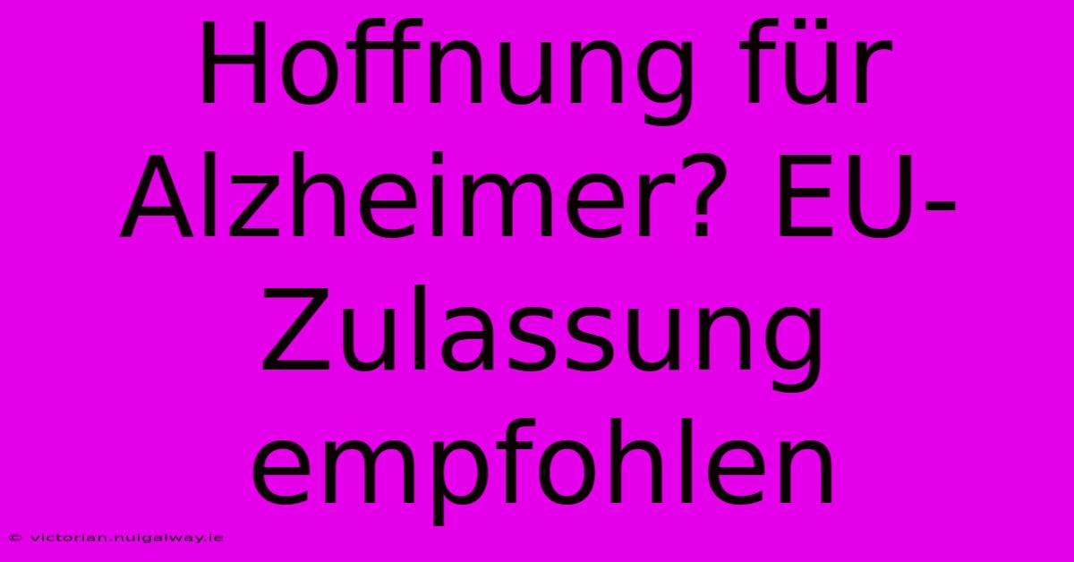 Hoffnung Für Alzheimer? EU-Zulassung Empfohlen