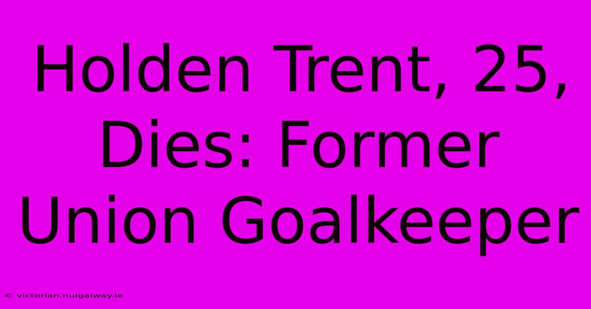 Holden Trent, 25, Dies: Former Union Goalkeeper