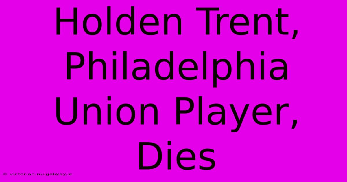 Holden Trent, Philadelphia Union Player, Dies