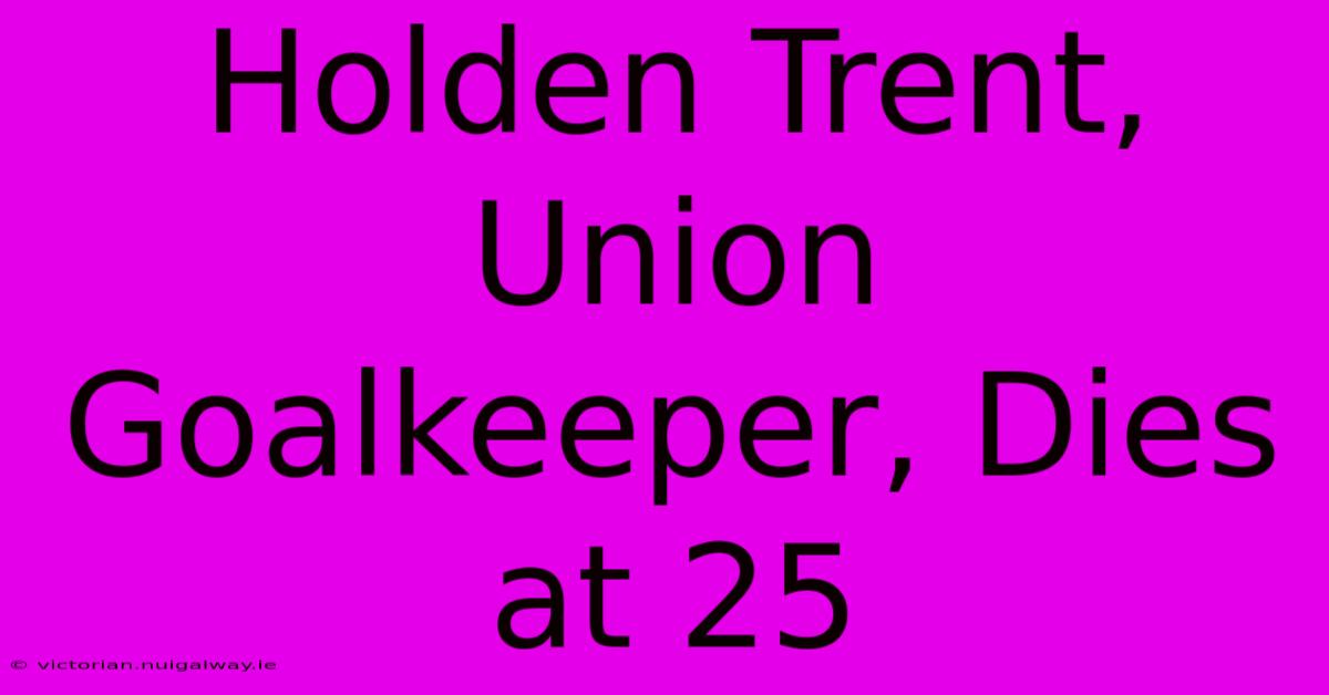 Holden Trent, Union Goalkeeper, Dies At 25