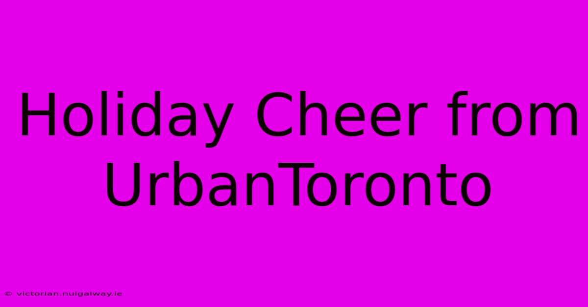 Holiday Cheer From UrbanToronto