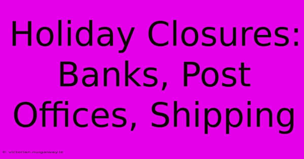 Holiday Closures: Banks, Post Offices, Shipping