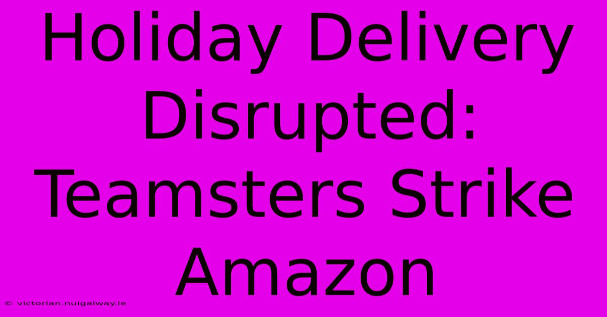 Holiday Delivery Disrupted: Teamsters Strike Amazon