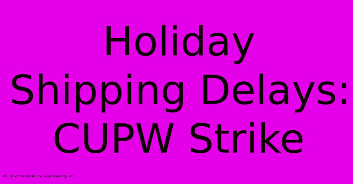 Holiday Shipping Delays: CUPW Strike 