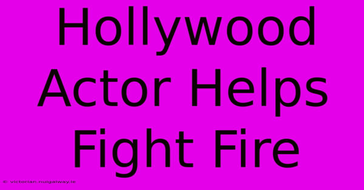 Hollywood Actor Helps Fight Fire