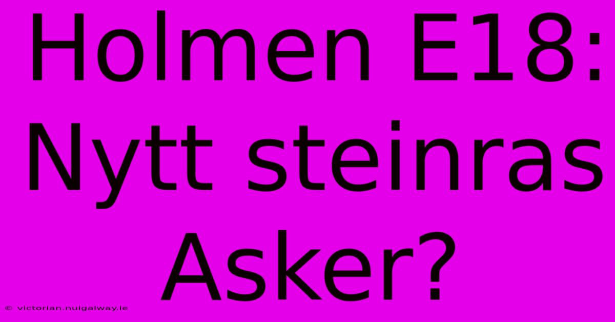 Holmen E18: Nytt Steinras Asker?