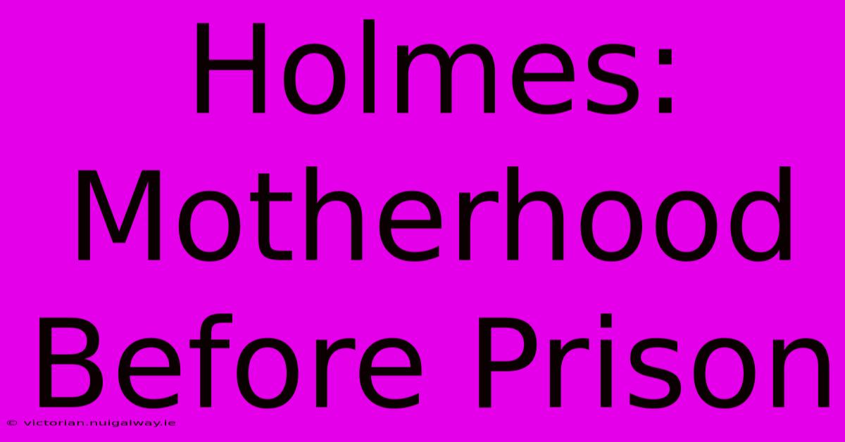 Holmes: Motherhood Before Prison