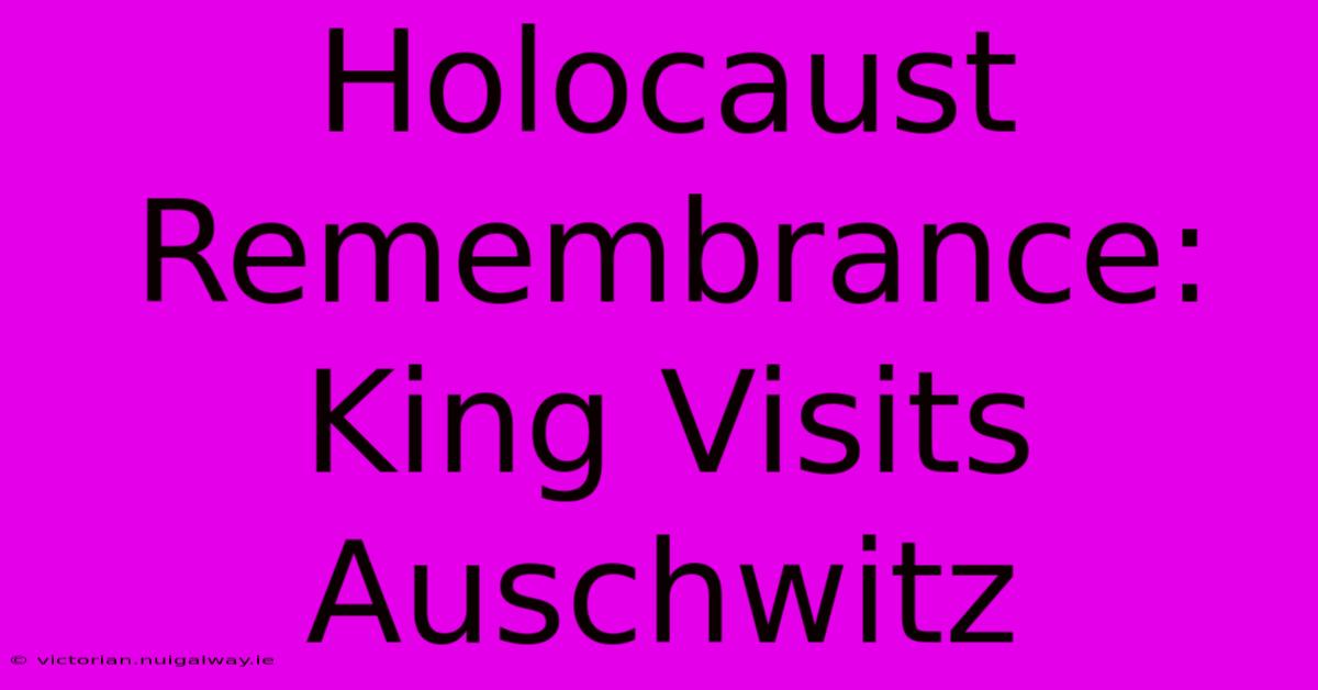 Holocaust Remembrance: King Visits Auschwitz