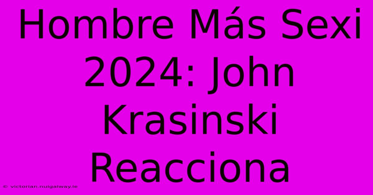 Hombre Más Sexi 2024: John Krasinski Reacciona 