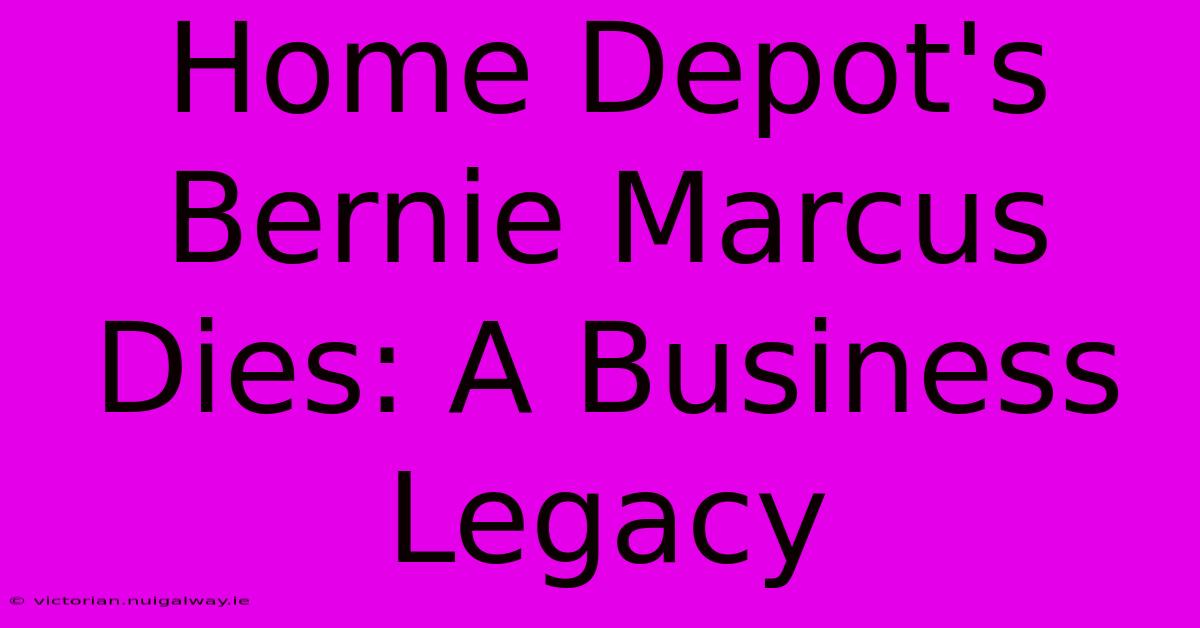 Home Depot's Bernie Marcus Dies: A Business Legacy 