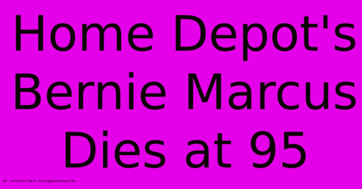 Home Depot's Bernie Marcus Dies At 95 