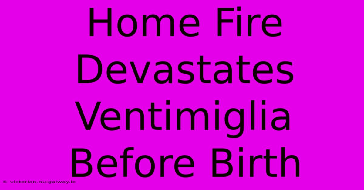 Home Fire Devastates Ventimiglia Before Birth