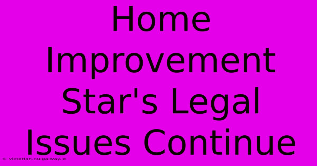 Home Improvement Star's Legal Issues Continue