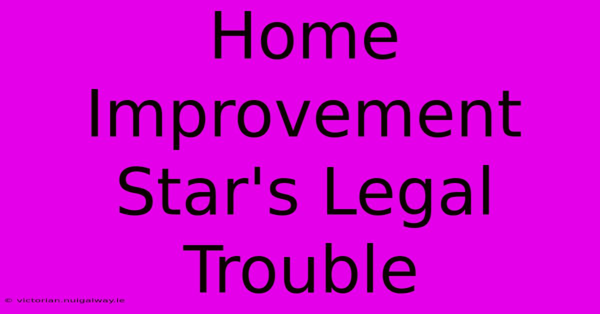 Home Improvement Star's Legal Trouble