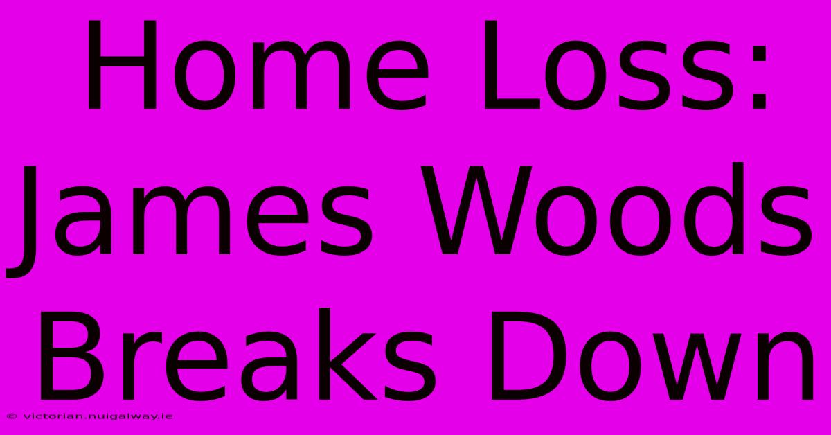 Home Loss: James Woods Breaks Down