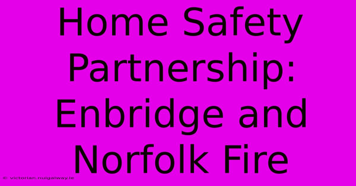 Home Safety Partnership: Enbridge And Norfolk Fire