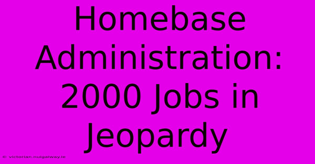 Homebase Administration: 2000 Jobs In Jeopardy 