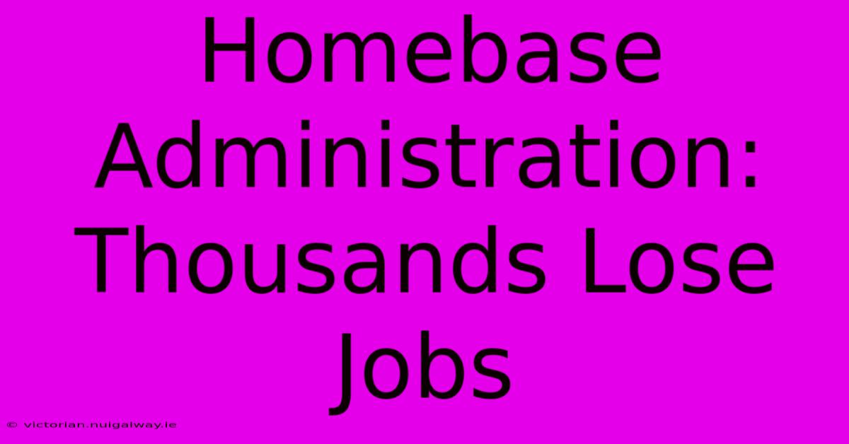 Homebase Administration: Thousands Lose Jobs