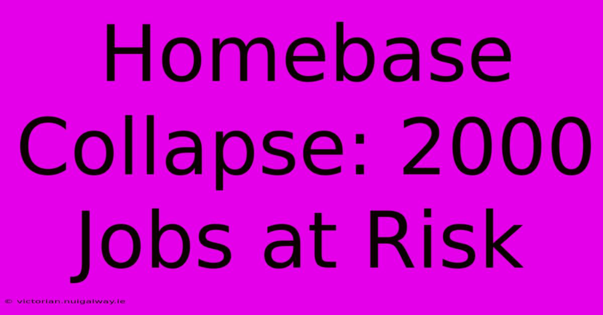 Homebase Collapse: 2000 Jobs At Risk