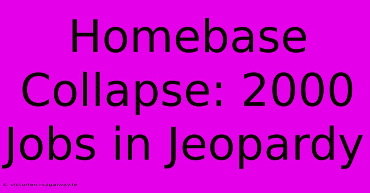 Homebase Collapse: 2000 Jobs In Jeopardy 