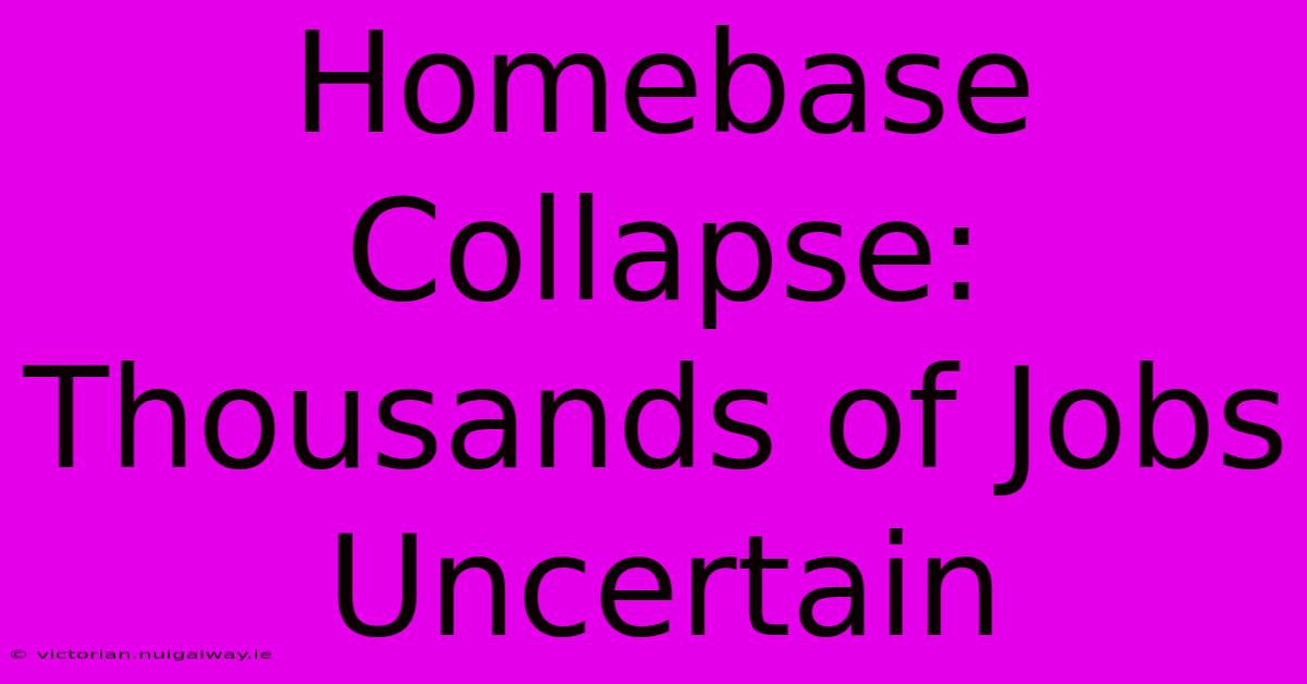 Homebase Collapse: Thousands Of Jobs Uncertain