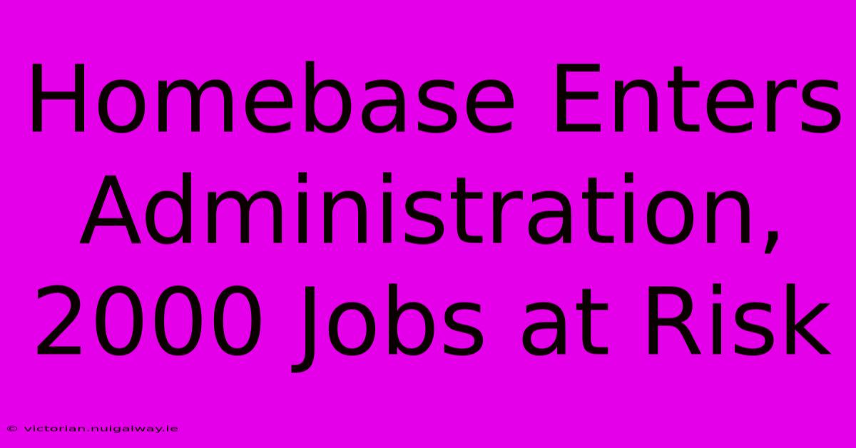 Homebase Enters Administration, 2000 Jobs At Risk