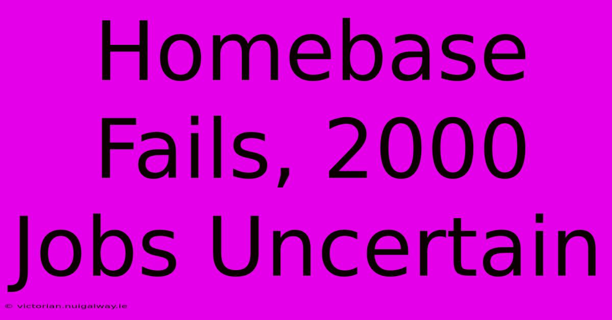 Homebase Fails, 2000 Jobs Uncertain