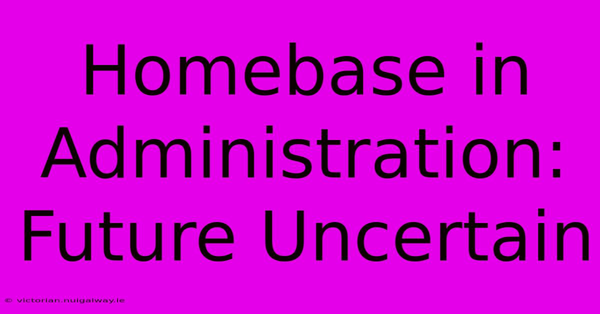 Homebase In Administration: Future Uncertain