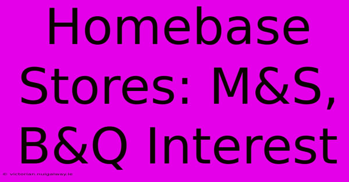 Homebase Stores: M&S, B&Q Interest