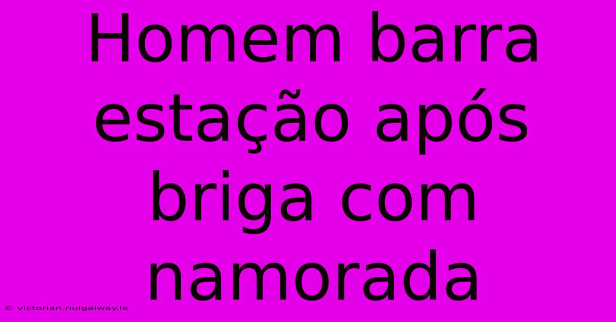 Homem Barra Estação Após Briga Com Namorada