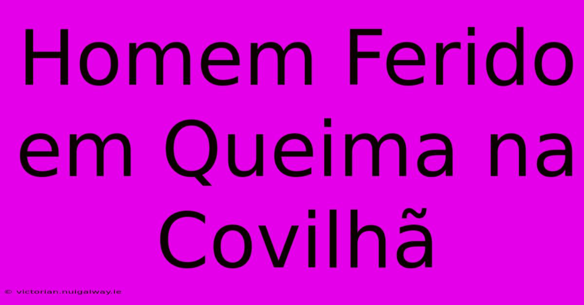 Homem Ferido Em Queima Na Covilhã