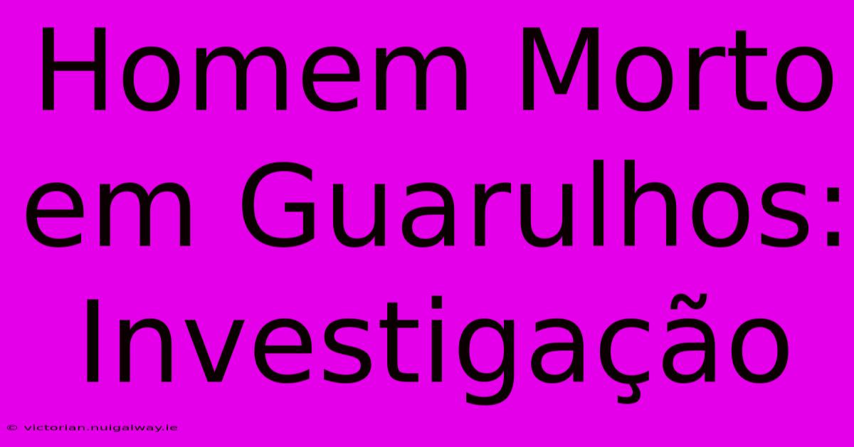 Homem Morto Em Guarulhos: Investigação 