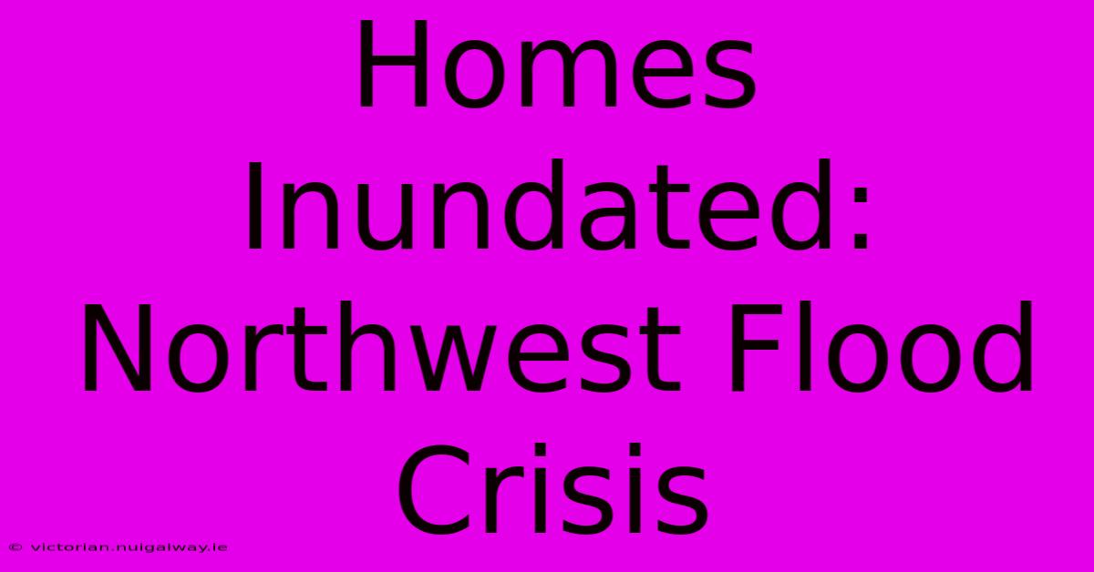 Homes Inundated: Northwest Flood Crisis