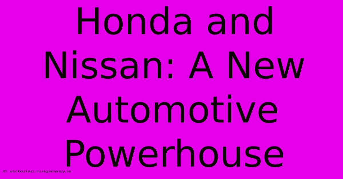 Honda And Nissan: A New Automotive Powerhouse