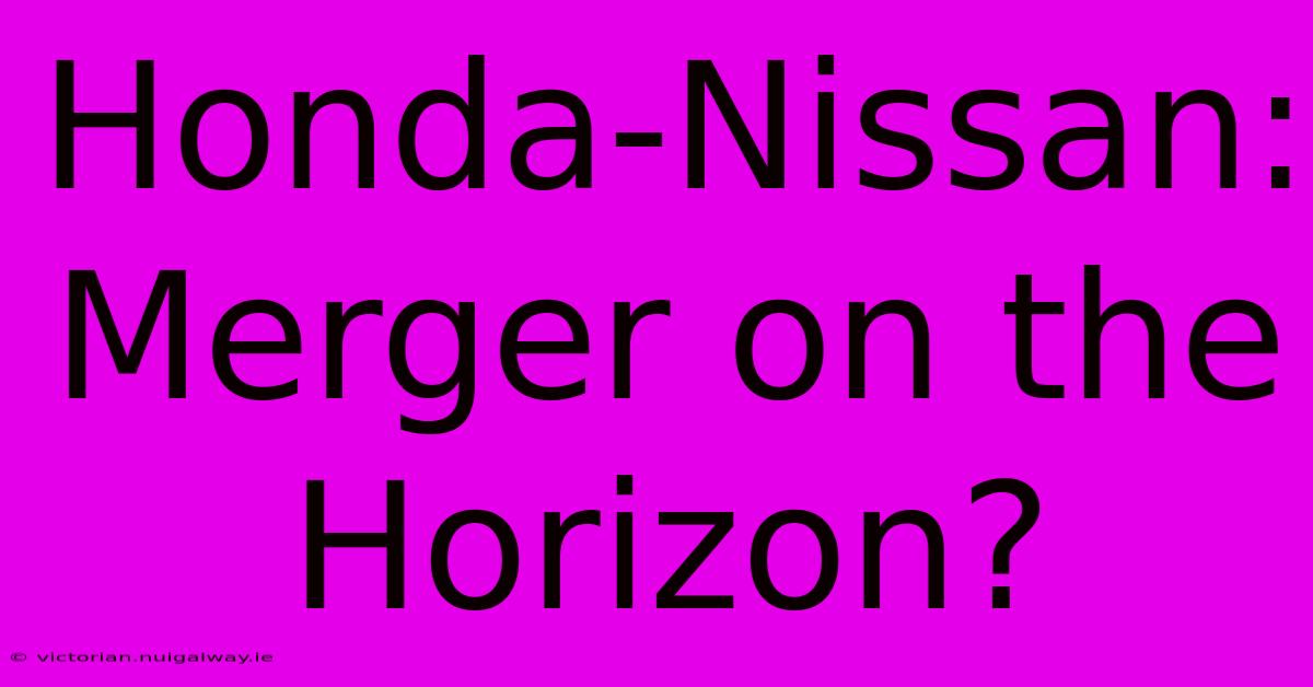 Honda-Nissan: Merger On The Horizon?