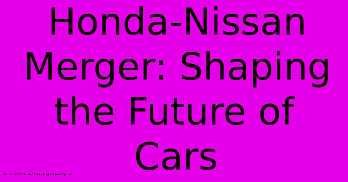 Honda-Nissan Merger: Shaping The Future Of Cars