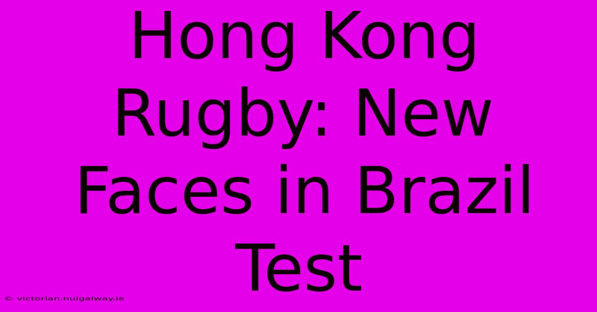 Hong Kong Rugby: New Faces In Brazil Test