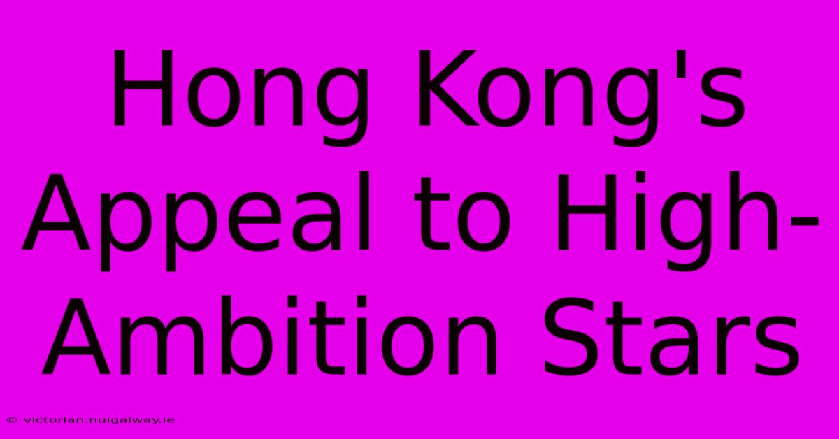 Hong Kong's Appeal To High-Ambition Stars