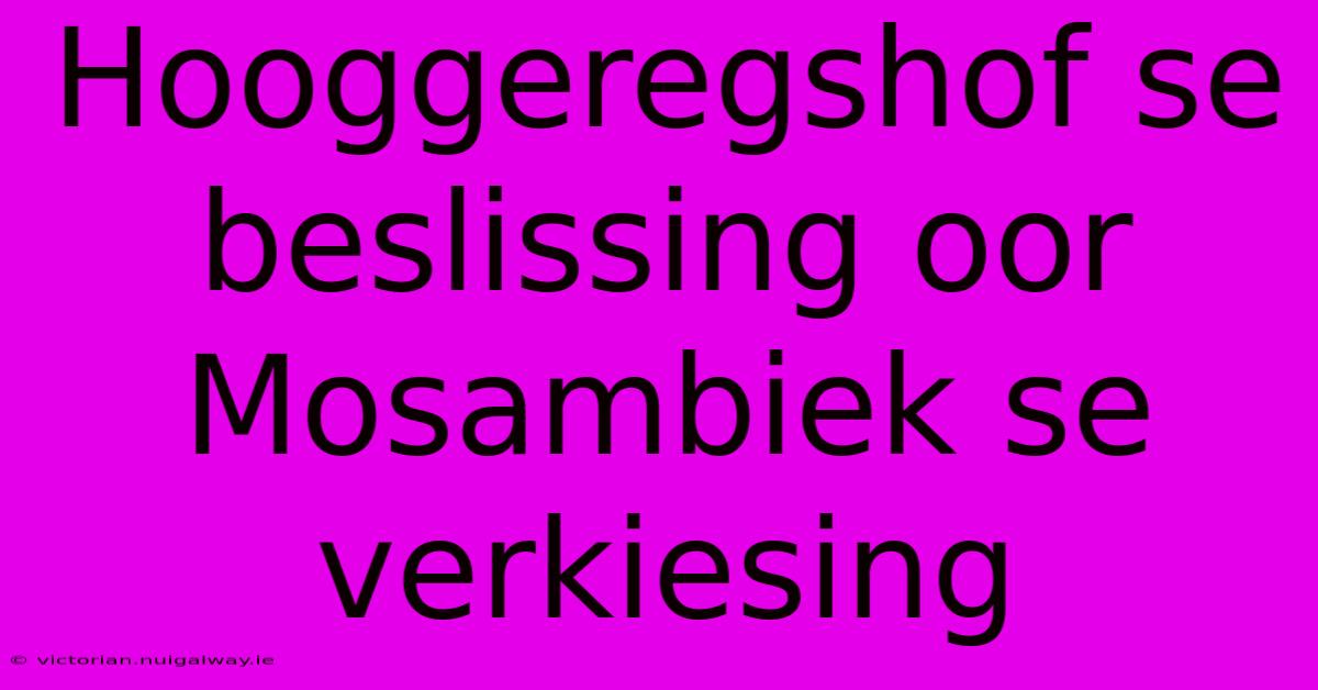 Hooggeregshof Se Beslissing Oor Mosambiek Se Verkiesing