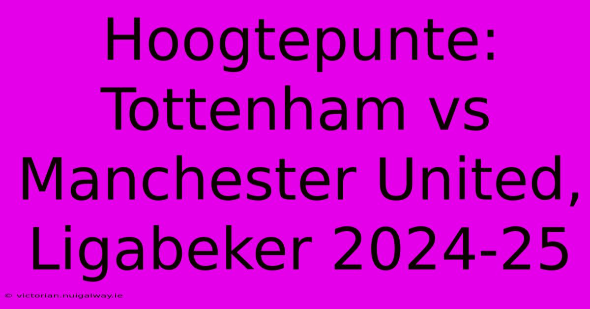 Hoogtepunte: Tottenham Vs Manchester United, Ligabeker 2024-25