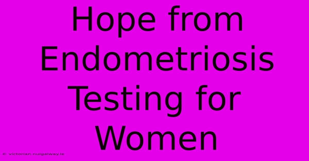 Hope From Endometriosis Testing For Women